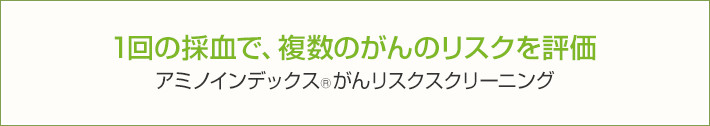 1回の採血で、複数のがんのリスクを評価 アミノインデックスがんリスクスクリーニング