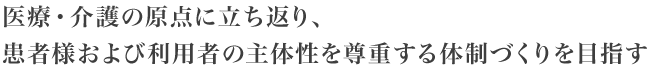 医療・介護の原点に立ち返り、患者様および利用者の主体性を尊重する体制づくりを目指す
