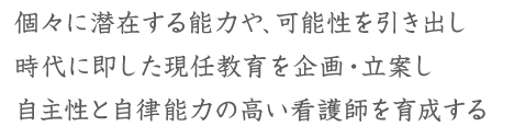 個々に潜在する能力や、可能性を引き出し時代に即した現任教育を企画・立案し自主性と自律能力の高い看護師を育成する