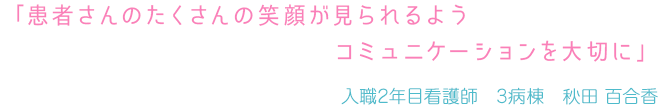 「患者さんのたくさんの笑顔が見られるようコミュニケーションを大切に」