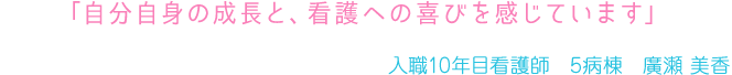 「自分自身の成長と、看護への喜びを感じています」