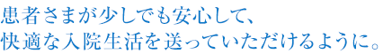 患者さまが少しでも安心して、快適な入院生活を送っていただけるように