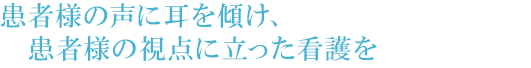 患者様の声に耳を傾け、患者様の視点に立った看護を
