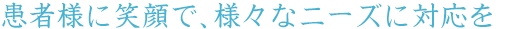患者様に笑顔で、様々なニーズに対応を