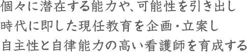 個々に潜在する能力や、可能性を引き出し、時代に即した現任教育を企画・立案し、自主性と自律能力の高い看護師を育成する
